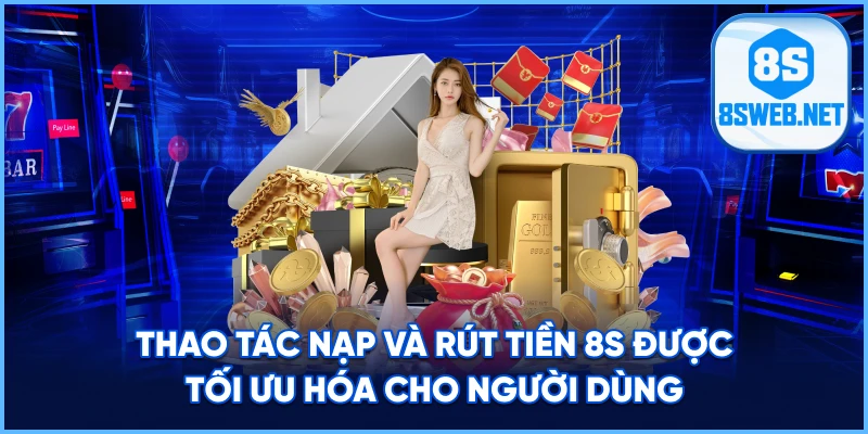 Thao tác Nạp Và Rút Tiền 8S được tối ưu hóa cho người dùng.